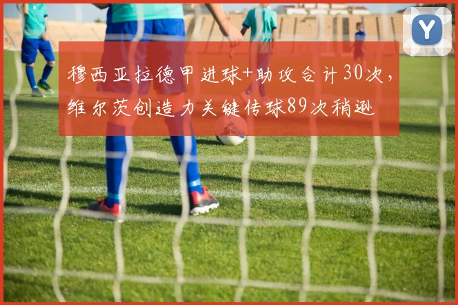 穆西亚拉德甲进球+助攻合计30次，维尔茨创造力关键传球89次稍逊