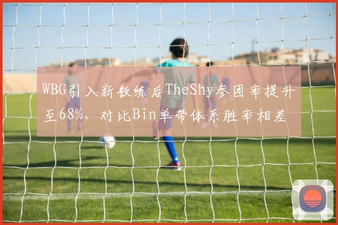 WBG引入新教练后TheShy参团率提升至68%，对比Bin单带体系胜率相差21%