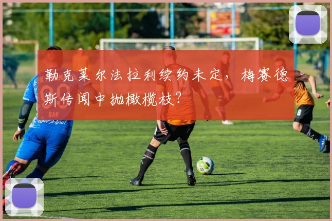 勒克莱尔法拉利续约未定,梅赛德斯传闻中抛橄榄枝?