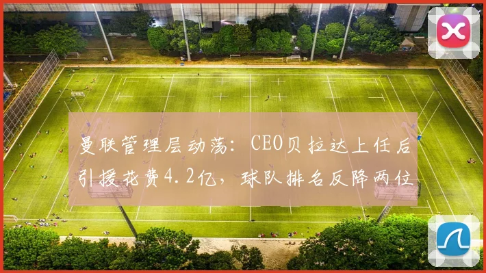 曼联管理层动荡：CEO贝拉达上任后引援花费4.2亿，球队排名反降两位