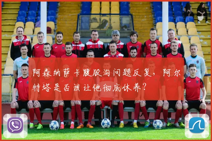 阿森纳萨卡腹股沟问题反复，阿尔特塔是否该让他彻底休养？