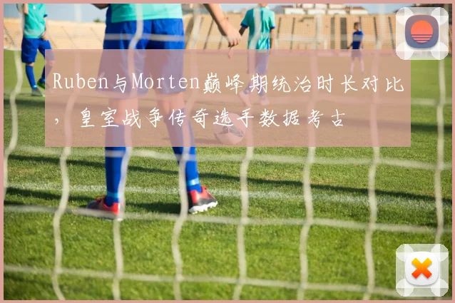 Ruben与Morten巅峰期统治时长对比,皇室战争传奇选手数据考古