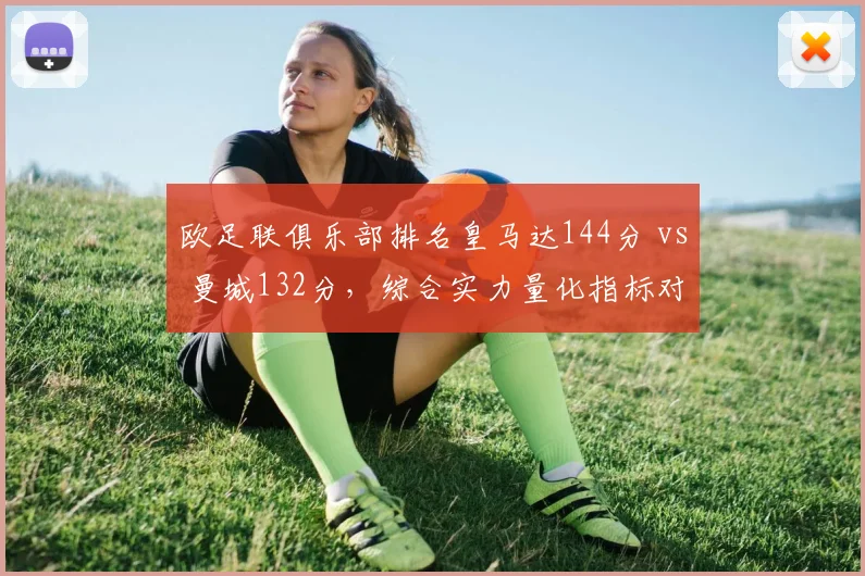 欧足联俱乐部排名皇马达144分 vs 曼城132分，综合实力量化指标对比
