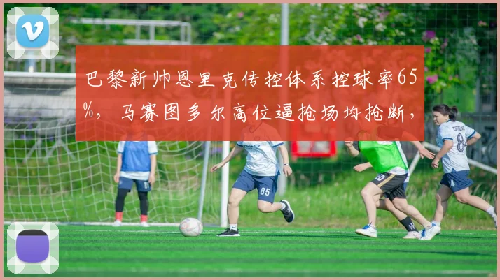巴黎新帅恩里克传控体系控球率65%，马赛图多尔高位逼抢场均抢断，法甲战术风格碰撞决定排名
