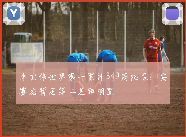 李宗伟世界第一累计349周纪录,安赛龙暂居第二差距明显