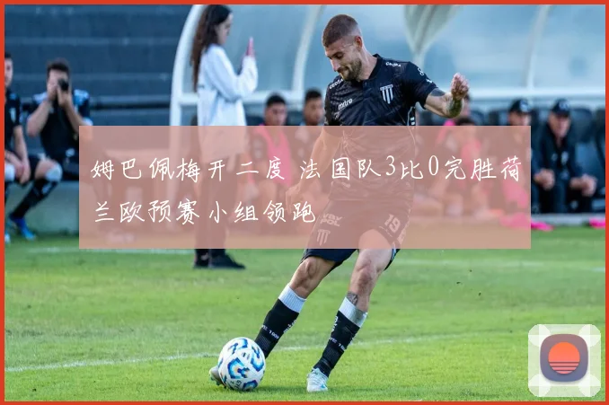 姆巴佩梅开二度 法国队3比0完胜荷兰欧预赛小组领跑