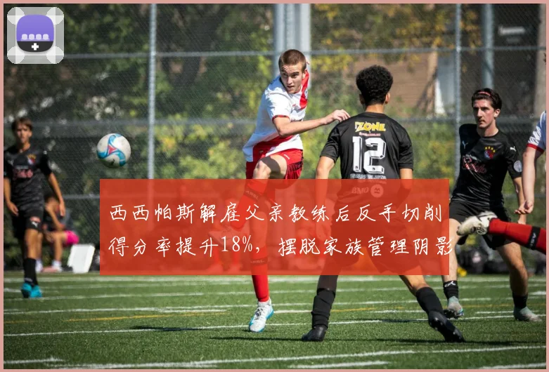 西西帕斯解雇父亲教练后反手切削得分率提升18%,摆脱家族管理阴影