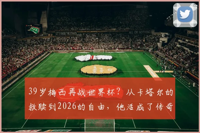39岁梅西再战世界杯?从卡塔尔的救赎到2026的自由,他活成了传奇