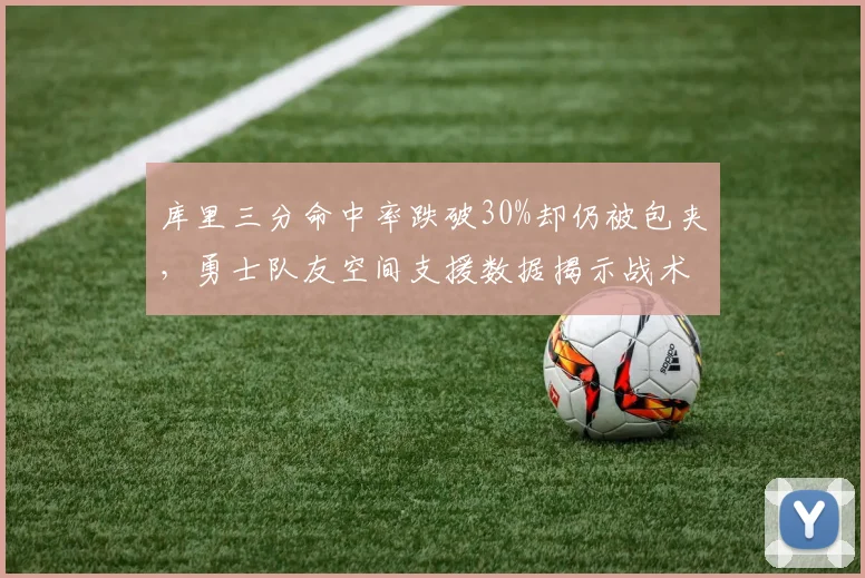 库里三分命中率跌破30%却仍被包夹,勇士队友空间支援数据揭示战术死穴